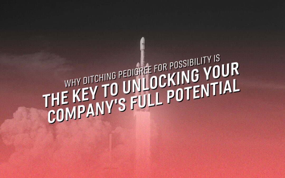Why Ditching Pedigree for Possibility is the Key to Unlocking Your Company’s Full Potential